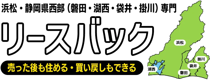 浜松・静岡県西部（磐田・湖西・袋井・掛川）専門／リースバック/ 
      売った後も住める・買い戻しもできる